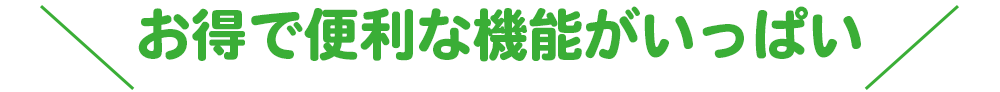 お得で便利な機能がいっぱい